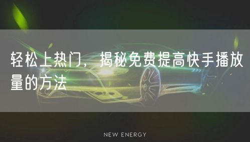 轻松上热门，揭秘免费提高快手播放量的方法