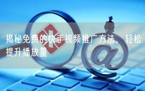 揭秘免费的快手视频推广方法，轻松提升播放量