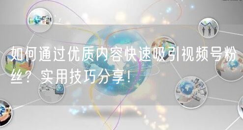 如何通过优质内容快速吸引视频号粉丝？实用技巧分享！