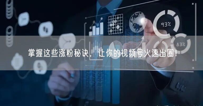 掌握这些涨粉秘诀，让你的视频号火速出圈！