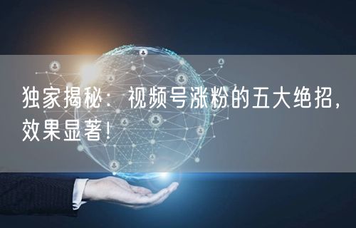 独家揭秘：视频号涨粉的五大绝招，效果显著！