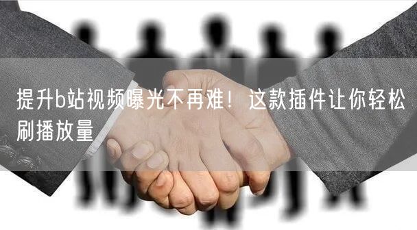 提升b站视频曝光不再难！这款插件让你轻松刷播放量