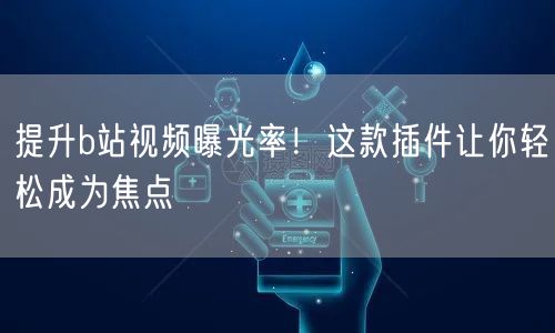 提升b站视频曝光率！这款插件让你轻松成为焦点