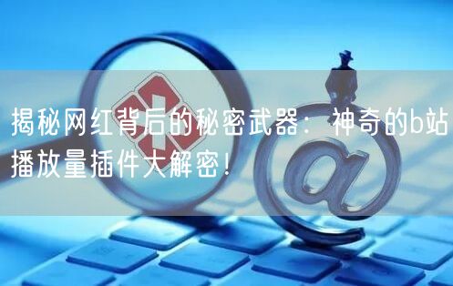 揭秘网红背后的秘密武器：神奇的b站播放量插件大解密！