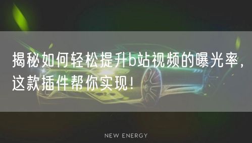 揭秘如何轻松提升b站视频的曝光率，这款插件帮你实现！