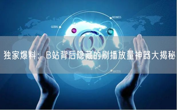 独家爆料：B站背后隐藏的刷播放量神器大揭秘
