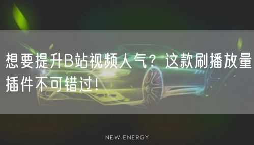 想要提升B站视频人气？这款刷播放量插件不可错过！
