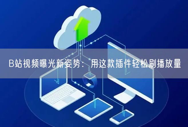 B站视频曝光新姿势：用这款插件轻松刷播放量