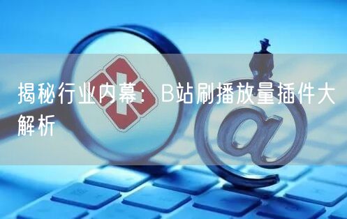 揭秘行业内幕：B站刷播放量插件大解析