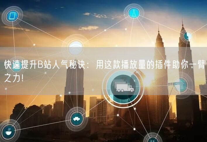 快速提升B站人气秘诀：用这款播放量的插件助你一臂之力！