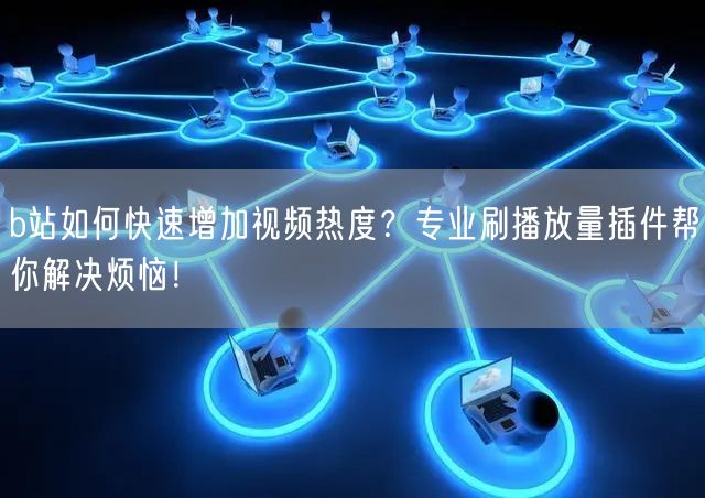 b站如何快速增加视频热度？专业刷播放量插件帮你解决烦恼！
