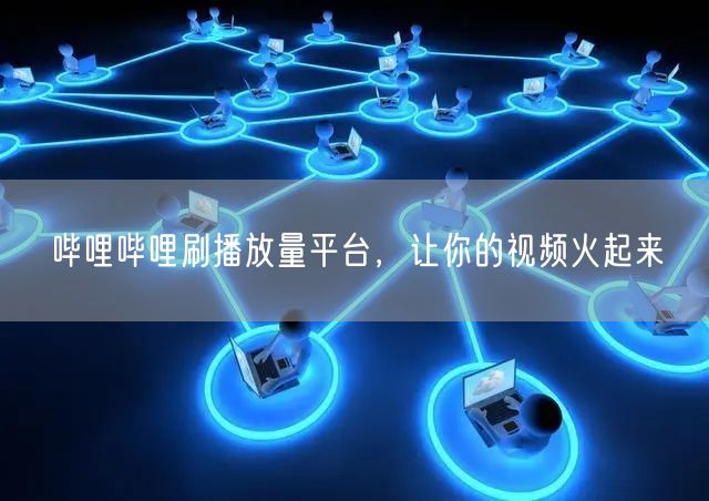 哔哩哔哩刷播放量平台，让你的视频火起来