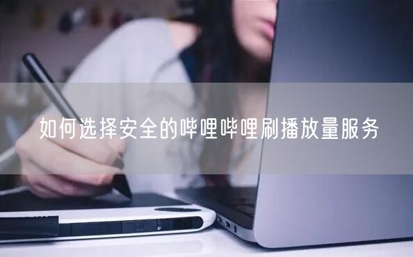 如何选择安全的哔哩哔哩刷播放量服务