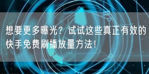想要更多曝光？试试这些真正有效的快手免费刷播放量方法！