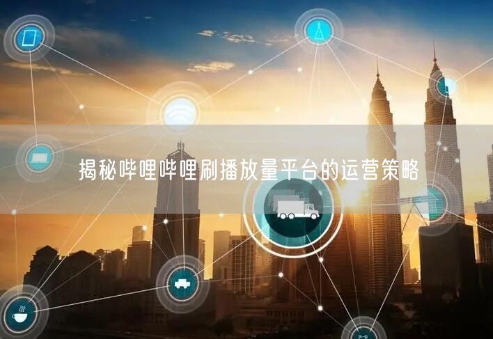 揭秘哔哩哔哩刷播放量平台的运营策略