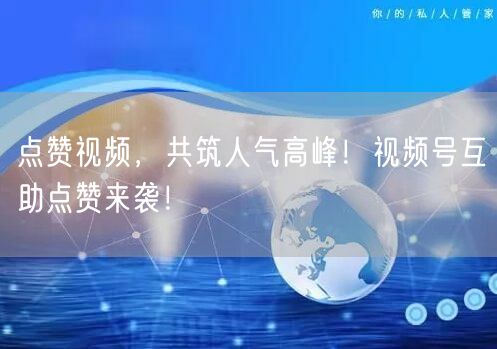 点赞视频，共筑人气高峰！视频号互助点赞来袭！