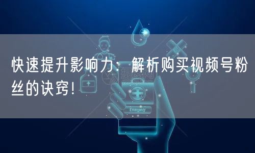 快速提升影响力：解析购买视频号粉丝的诀窍！