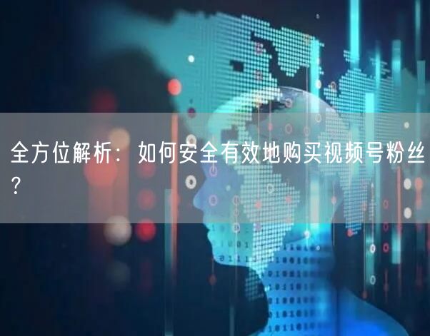 全方位解析：如何安全有效地购买视频号粉丝？