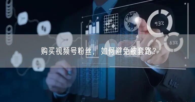 购买视频号粉丝，如何避免被套路？