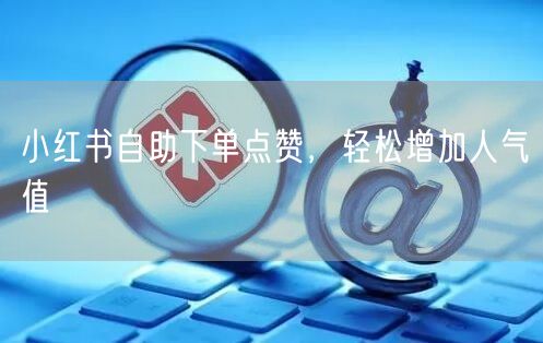 小红书自助下单点赞，轻松增加人气值