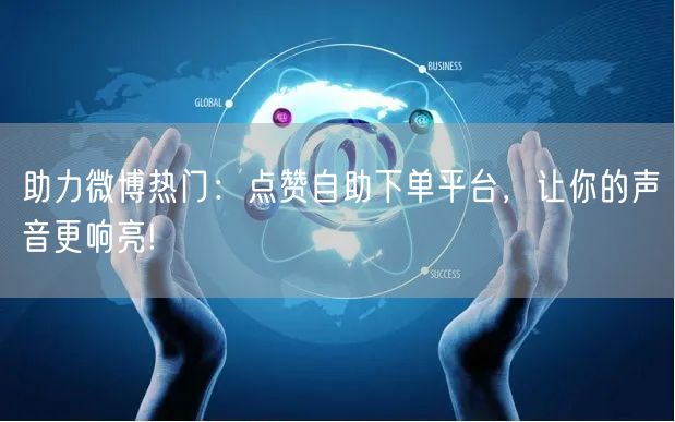 助力微博热门：点赞自助下单平台，让你的声音更响亮!