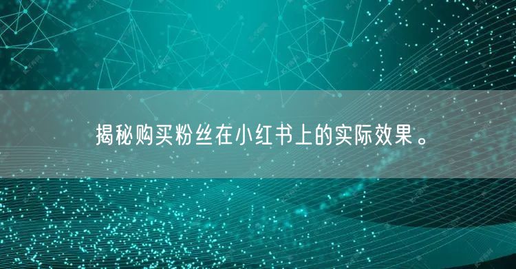 揭秘购买粉丝在小红书上的实际效果。