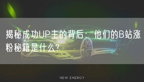 揭秘成功UP主的背后：他们的B站涨粉秘籍是什么?
