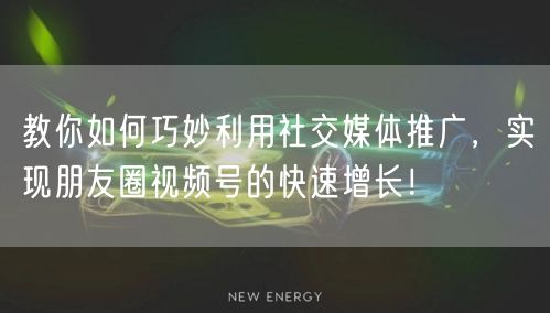 教你如何巧妙利用社交媒体推广，实现朋友圈视频号的快速增长！