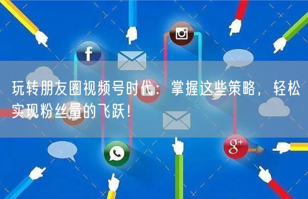 玩转朋友圈视频号时代：掌握这些策略，轻松实现粉丝量的飞跃！