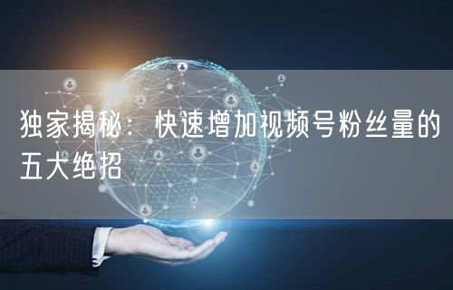 独家揭秘：快速增加视频号粉丝量的五大绝招