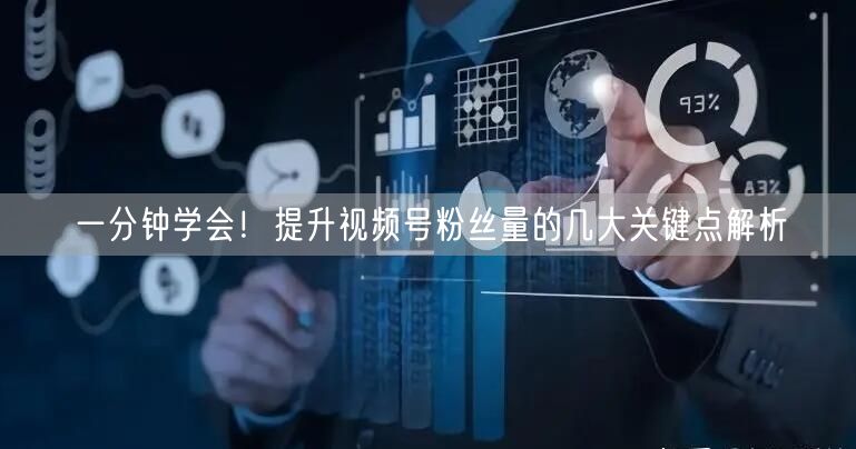 一分钟学会！提升视频号粉丝量的几大关键点解析