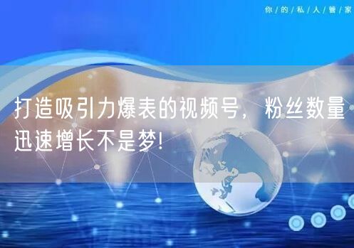打造吸引力爆表的视频号，粉丝数量迅速增长不是梦!