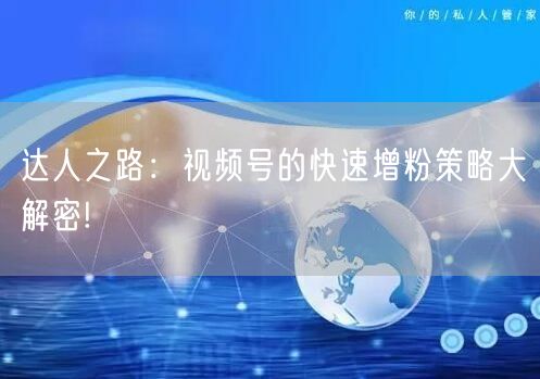 达人之路：视频号的快速增粉策略大解密!