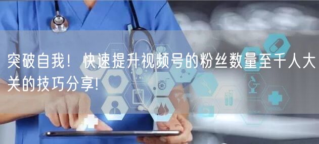 突破自我！快速提升视频号的粉丝数量至千人大关的技巧分享!