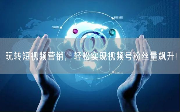 玩转短视频营销，轻松实现视频号粉丝量飙升!