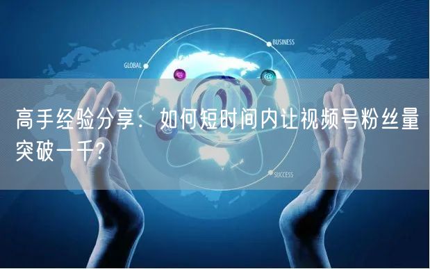 高手经验分享：如何短时间内让视频号粉丝量突破一千?