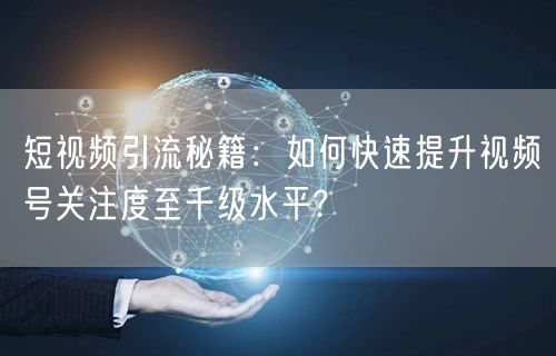 短视频引流秘籍：如何快速提升视频号关注度至千级水平?