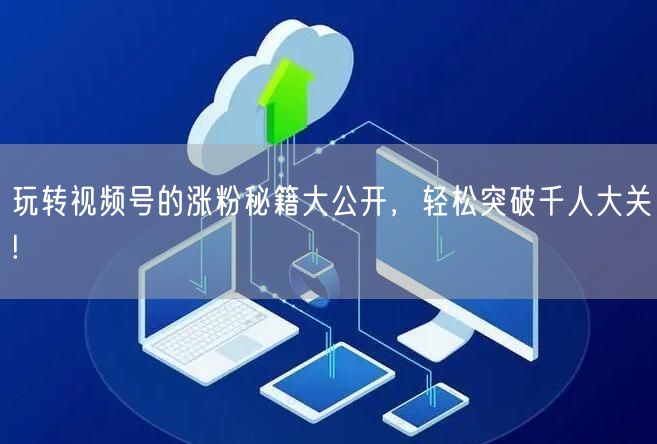 玩转视频号的涨粉秘籍大公开，轻松突破千人大关!