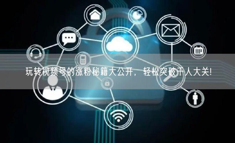 玩转视频号的涨粉秘籍大公开，轻松突破千人大关!