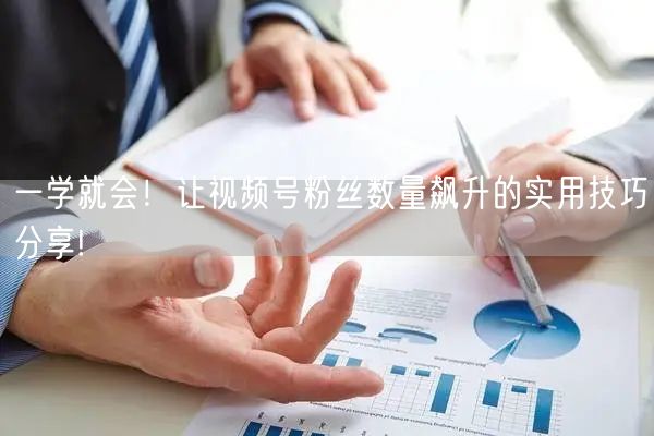 一学就会！让视频号粉丝数量飙升的实用技巧分享!