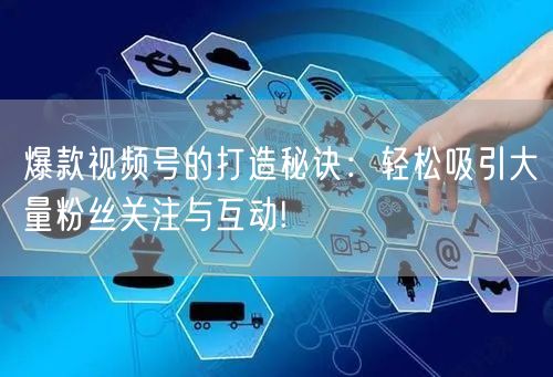 爆款视频号的打造秘诀：轻松吸引大量粉丝关注与互动!