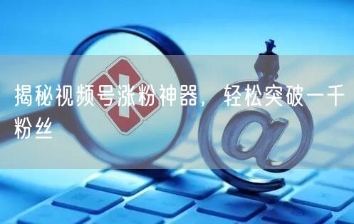 揭秘视频号涨粉神器，轻松突破一千粉丝