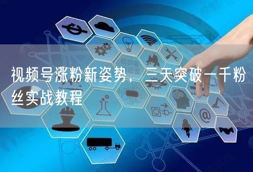 视频号涨粉新姿势，三天突破一千粉丝实战教程