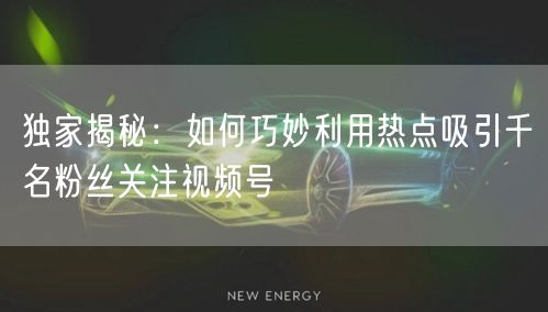 独家揭秘：如何巧妙利用热点吸引千名粉丝关注视频号