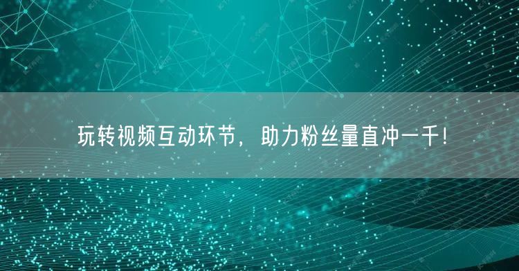 玩转视频互动环节，助力粉丝量直冲一千！