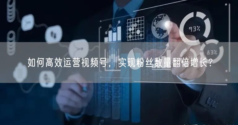 如何高效运营视频号，实现粉丝数量翻倍增长？