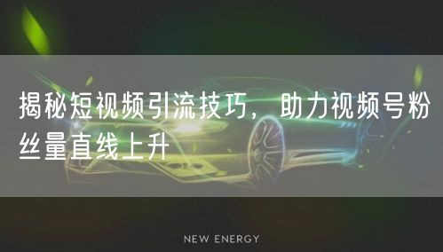 揭秘短视频引流技巧，助力视频号粉丝量直线上升