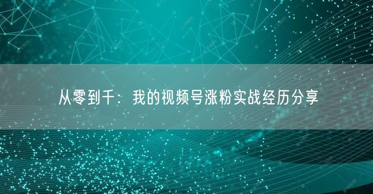 从零到千：我的视频号涨粉实战经历分享