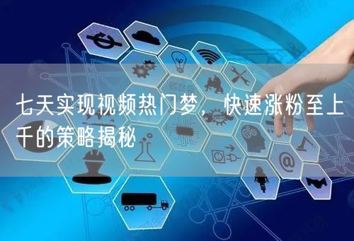 七天实现视频热门梦，快速涨粉至上千的策略揭秘