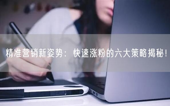 精准营销新姿势：快速涨粉的六大策略揭秘！